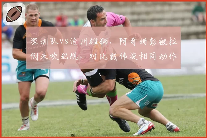 深圳队vs沧州雄狮,阿奇姆彭被拉倒未吹犯规,对比戴伟浚相同动作即判点球