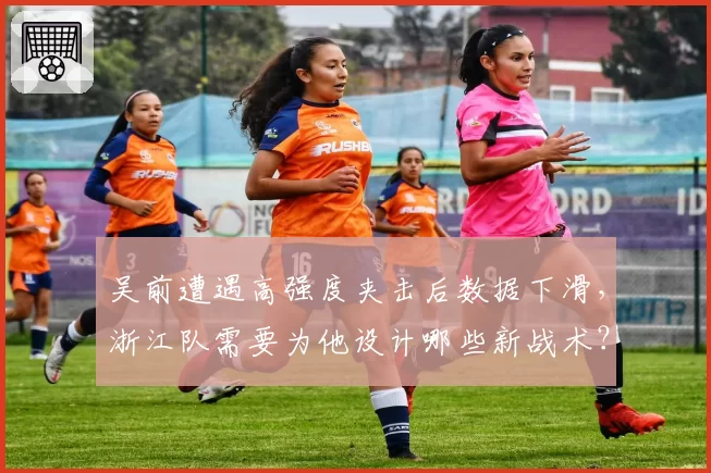 吴前遭遇高强度夹击后数据下滑，浙江队需要为他设计哪些新战术？