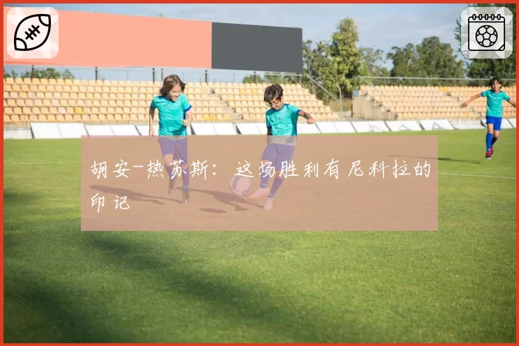 胡安-热苏斯：这场胜利有尼科拉的印记