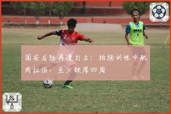 国安后防再遭打击:柏杨训练中肌肉拉伤,至少缺席四周