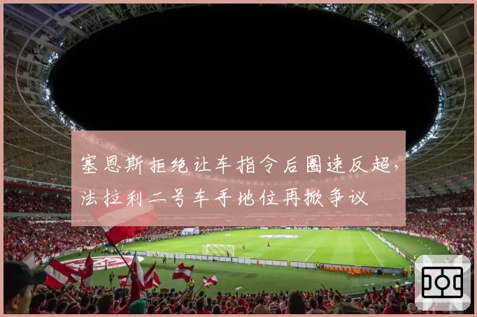 塞恩斯拒绝让车指令后圈速反超,法拉利二号车手地位再掀争议