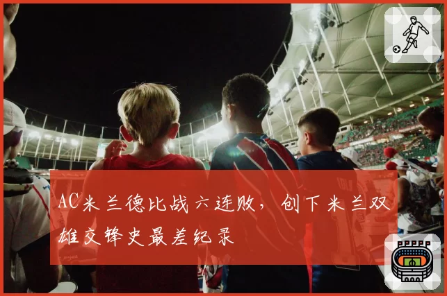 AC米兰德比战六连败,创下米兰双雄交锋史最差纪录