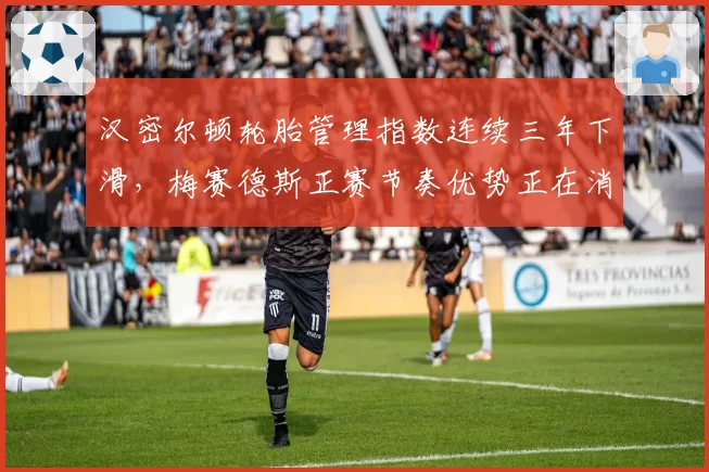 汉密尔顿轮胎管理指数连续三年下滑,梅赛德斯正赛节奏优势正在消失