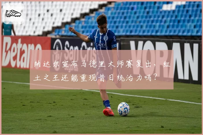 纳达尔宣布马德里大师赛复出，红土之王还能重现昔日统治力吗？