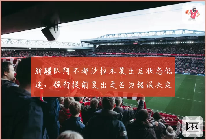 新疆队阿不都沙拉木复出后状态低迷，强行提前复出是否为错误决定？