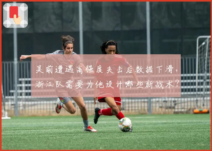吴前遭遇高强度夹击后数据下滑,浙江队需要为他设计哪些新战术?