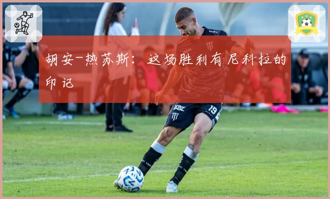 胡安-热苏斯：这场胜利有尼科拉的印记