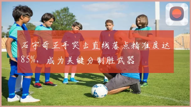 石宇奇正手突击直线落点精准度达85%，成为关键分制胜武器