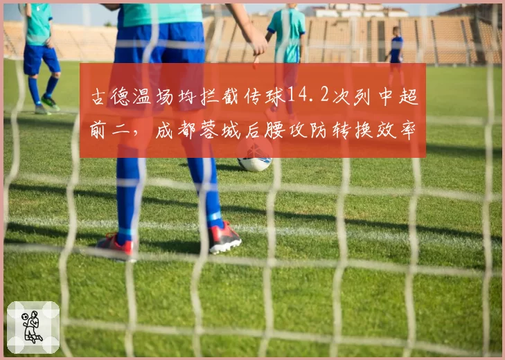 古德温场均拦截传球14.2次列中超前二，成都蓉城后腰攻防转换效率领跑