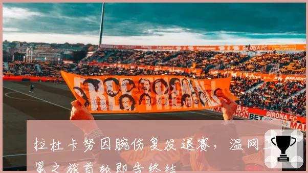 拉杜卡努因腕伤复发退赛,温网卫冕之旅首轮即告终结