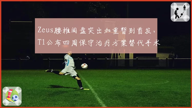 Zeus腰椎间盘突出加重暂别首发,T1公布四周保守治疗方案替代手术
