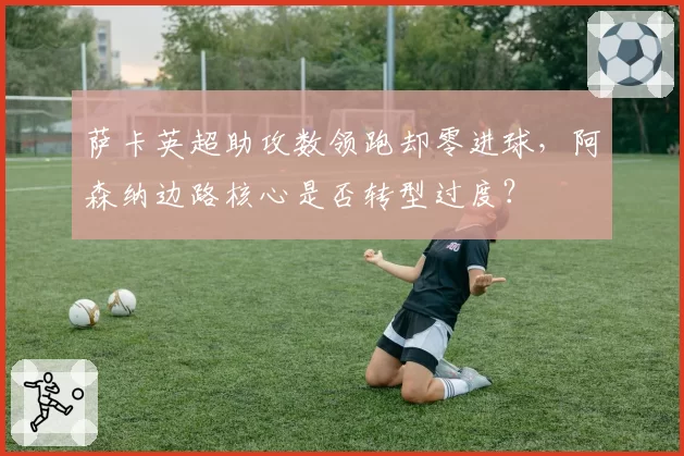 萨卡英超助攻数领跑却零进球,阿森纳边路核心是否转型过度?